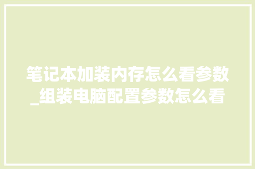 笔记本加装内存怎么看参数_组装电脑配置参数怎么看的 电脑故障维修