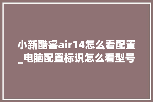 小新酷睿air14怎么看配置_电脑配置标识怎么看型号