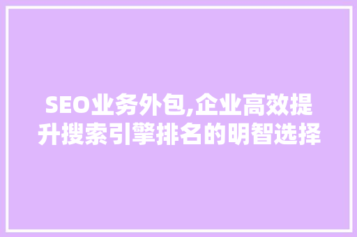 SEO业务外包,企业高效提升搜索引擎排名的明智选择