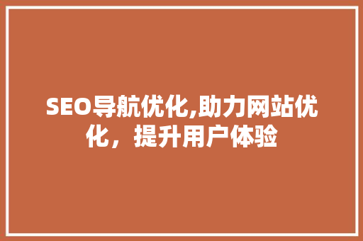 SEO导航优化,助力网站优化，提升用户体验