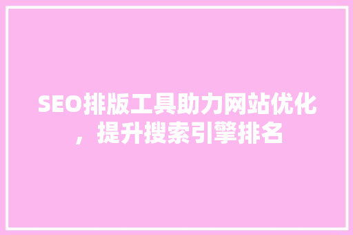 SEO排版工具助力网站优化，提升搜索引擎排名