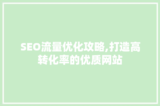 SEO流量优化攻略,打造高转化率的优质网站
