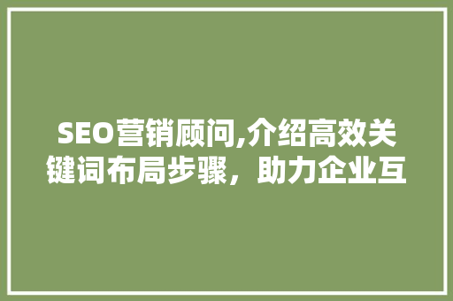SEO营销顾问,介绍高效关键词布局步骤，助力企业互联网营销