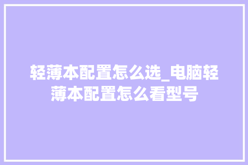 轻薄本配置怎么选_电脑轻薄本配置怎么看型号