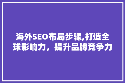 海外SEO布局步骤,打造全球影响力，提升品牌竞争力