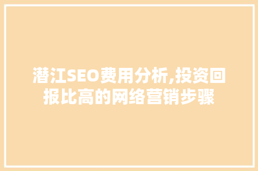 潜江SEO费用分析,投资回报比高的网络营销步骤