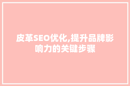 皮革SEO优化,提升品牌影响力的关键步骤