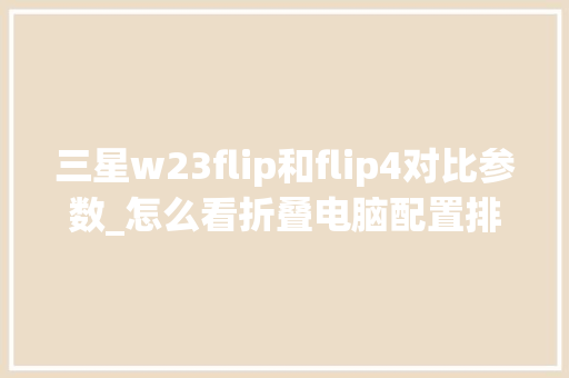 三星w23flip和flip4对比参数_怎么看折叠电脑配置排行表