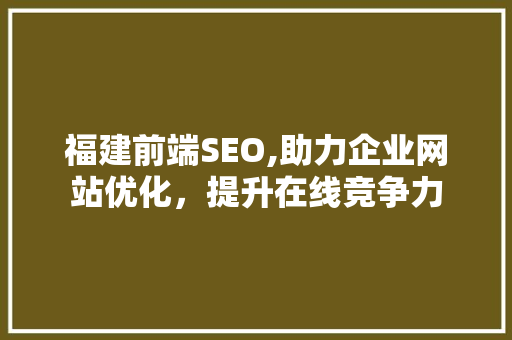 福建前端SEO,助力企业网站优化，提升在线竞争力