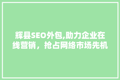 辉县SEO外包,助力企业在线营销，抢占网络市场先机