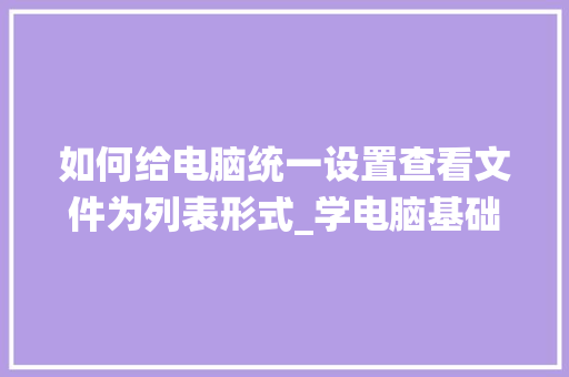 如何给电脑统一设置查看文件为列表形式_学电脑基础列表格