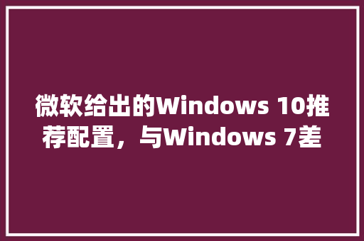 微软给出的Windows 10推荐配置，与Windows 7差别大吗_微软电脑参数配置怎么看的