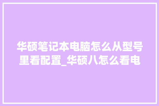 华硕笔记本电脑怎么从型号里看配置_华硕八怎么看电脑配置参数