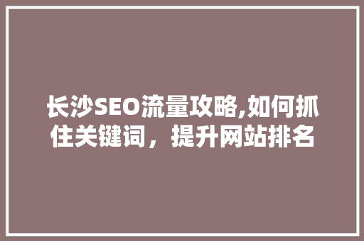 长沙SEO流量攻略,如何抓住关键词,提升网站排名 长沙SEO流量攻略,如何抓住关键词,提升网站排名