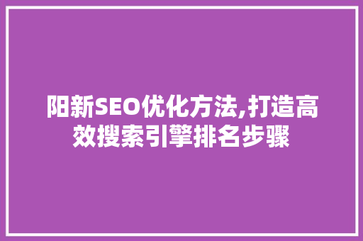 阳新SEO优化方法,打造高效搜索引擎排名步骤 阳新SEO优化方法,打造高效搜索引擎排名步骤