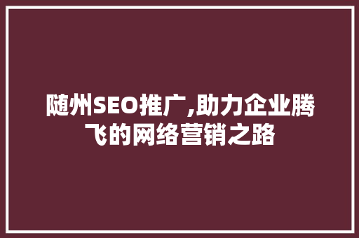 随州SEO推广,助力企业腾飞的网络营销之路 随州SEO推广,助力企业腾飞的网络营销之路