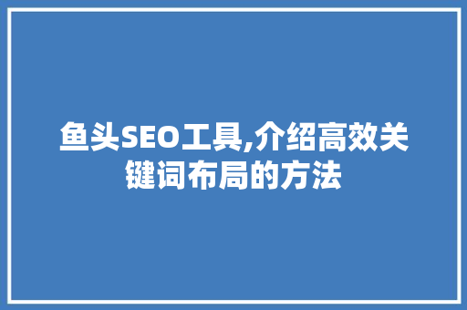 鱼头SEO工具,介绍高效关键词布局的方法
