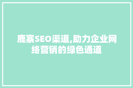 鹿寨SEO渠道,助力企业网络营销的绿色通道