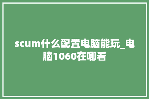 scum什么配置电脑能玩_电脑1060在哪看 scum什么配置电脑能玩_电脑1060在哪看