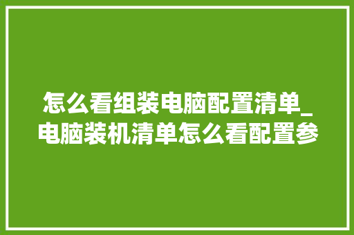怎么看组装电脑配置清单_电脑装机清单怎么看配置参数