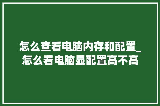 怎么查看电脑内存和配置_怎么看电脑显配置高不高 怎么查看电脑内存和配置_怎么看电脑显配置高不高
