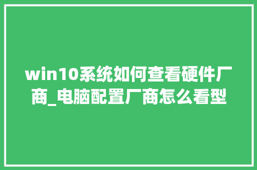win10系统如何查看硬件厂商_电脑配置厂商怎么看型号