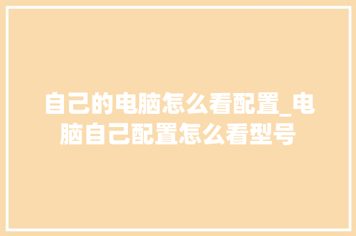 自己的电脑怎么看配置_电脑自己配置怎么看型号 自己的电脑怎么看配置_电脑自己配置怎么看型号