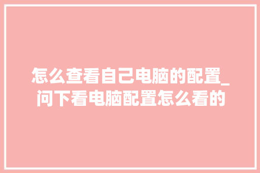 怎么查看自己电脑的配置_问下看电脑配置怎么看的