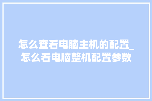 怎么查看电脑主机的配置_怎么看电脑整机配置参数 电脑故障维修