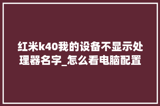 红米k40我的设备不显示处理器名字_怎么看电脑配置cpu 显卡