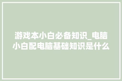 游戏本小白必备知识_电脑小白配电脑基础知识是什么