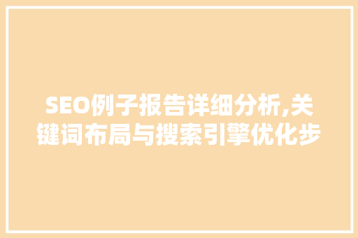 SEO例子报告详细分析,关键词布局与搜索引擎优化步骤 SEO例子报告详细分析,关键词布局与搜索引擎优化步骤