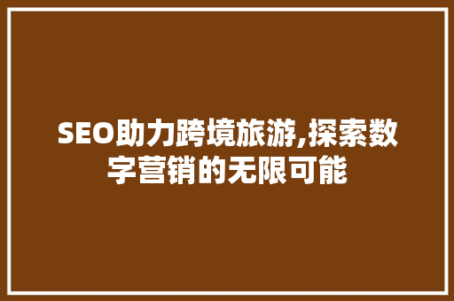SEO助力跨境旅游,探索数字营销的无限可能 SEO助力跨境旅游,探索数字营销的无限可能