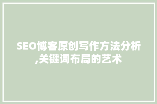 SEO博客原创写作方法分析,关键词布局的艺术 SEO博客原创写作方法分析,关键词布局的艺术