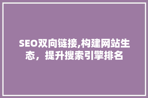 SEO双向链接,构建网站生态,提升搜索引擎排名 SEO双向链接,构建网站生态,提升搜索引擎排名