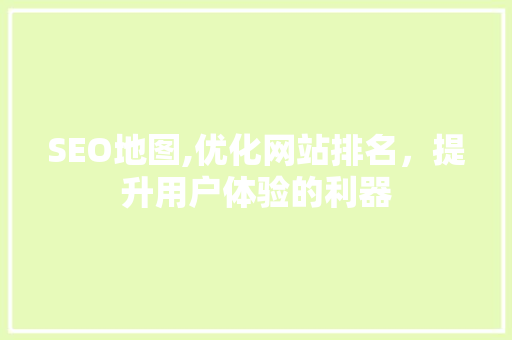SEO地图,优化网站排名，提升用户体验的利器