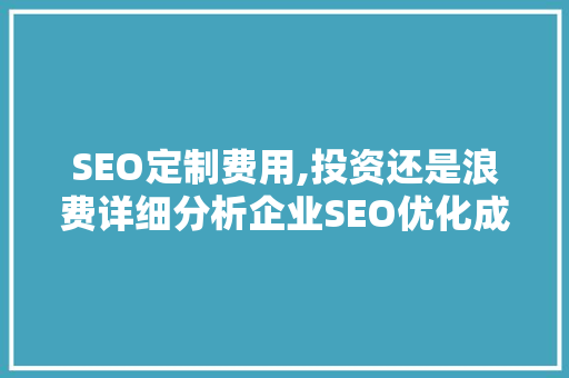 SEO定制费用,投资还是浪费详细分析企业SEO优化成本与收益
