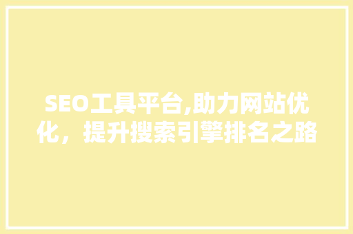 SEO工具平台,助力网站优化，提升搜索引擎排名之路