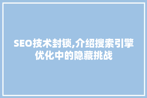 SEO技术封锁,介绍搜索引擎优化中的隐藏挑战
