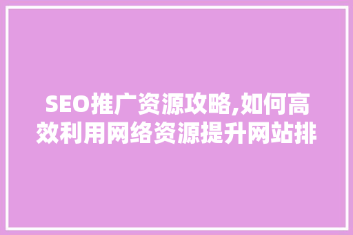 SEO推广资源攻略,如何高效利用网络资源提升网站排名