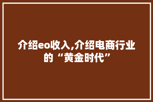 介绍eo收入,介绍电商行业的“黄金时代” 介绍eo收入,介绍电商行业的“黄金时代” 编程语言