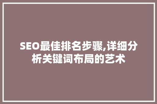 SEO最佳排名步骤,详细分析关键词布局的艺术