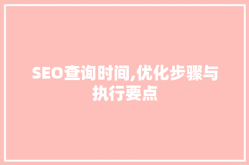 SEO查询时间,优化步骤与执行要点
