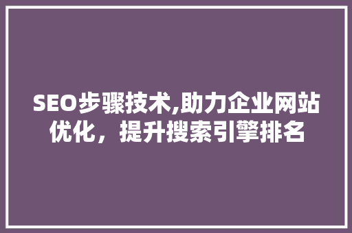 SEO步骤技术,助力企业网站优化,提升搜索引擎排名 SEO步骤技术,助力企业网站优化,提升搜索引擎排名