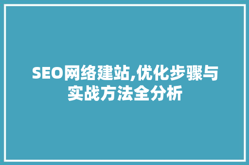 SEO网络建站,优化步骤与实战方法全分析 SEO网络建站,优化步骤与实战方法全分析
