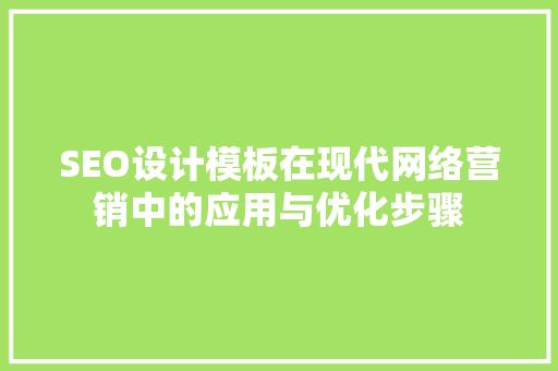 SEO设计模板在现代网络营销中的应用与优化步骤 SEO设计模板在现代网络营销中的应用与优化步骤