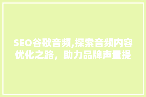 SEO谷歌音频,探索音频内容优化之路，助力品牌声量提升