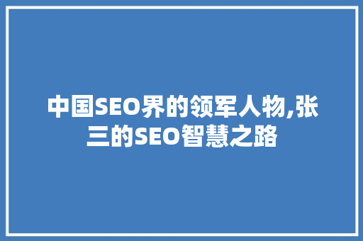 中国SEO界的领军人物,张三的SEO智慧之路 中国SEO界的领军人物,张三的SEO智慧之路