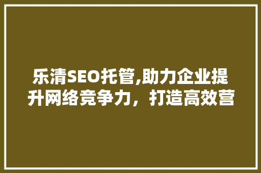 乐清SEO托管,助力企业提升网络竞争力,打造高效营销步骤 乐清SEO托管,助力企业提升网络竞争力,打造高效营销步骤