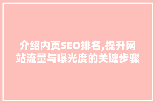 介绍内页SEO排名,提升网站流量与曝光度的关键步骤 介绍内页SEO排名,提升网站流量与曝光度的关键步骤